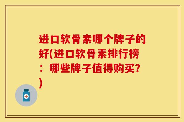 进口软骨素哪个牌子的好(进口软骨素排行榜：哪些牌子值得购买？)