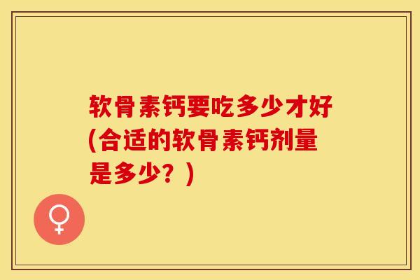 软骨素钙要吃多少才好(合适的软骨素钙剂量是多少？)