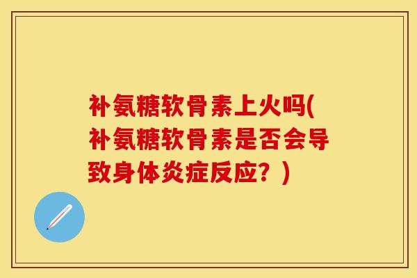 补氨糖软骨素上火吗(补氨糖软骨素是否会导致身体反应?) 补氨糖软骨素上火吗(补氨糖软骨素是否会导致身体反应?)