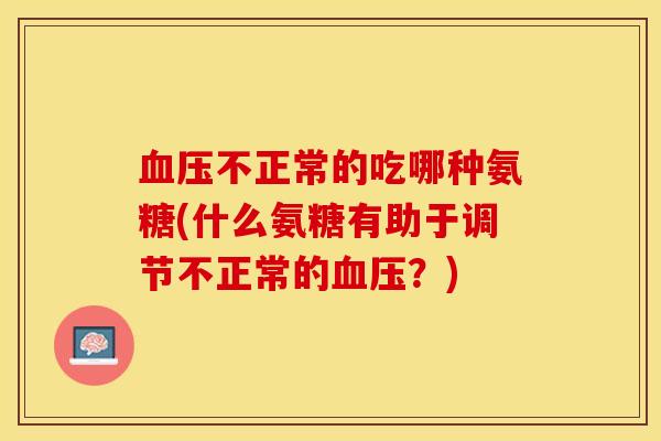 血压不正常的吃哪种氨糖(什么氨糖有助于调节不正常的血压？)