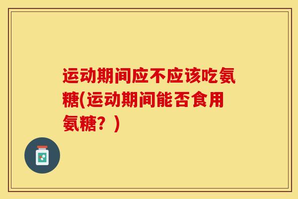 运动期间应不应该吃氨糖(运动期间能否食用氨糖？)