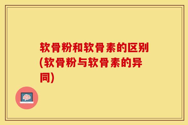 软骨粉和软骨素的区别(软骨粉与软骨素的异同)