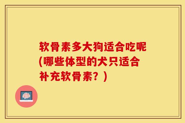 软骨素多大狗适合吃呢(哪些体型的犬只适合补充软骨素?) 软骨素多大狗适合吃呢(哪些体型的犬只适合补充软骨素?)