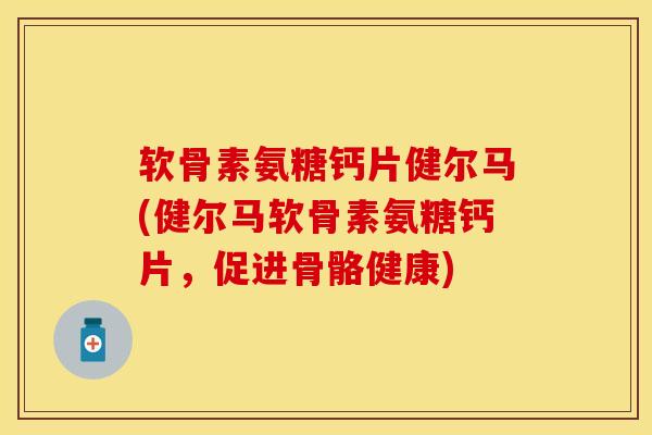 软骨素氨糖钙片健尔马(健尔马软骨素氨糖钙片，促进骨骼健康)