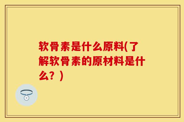 软骨素是什么原料(了解软骨素的原材料是什么？)
