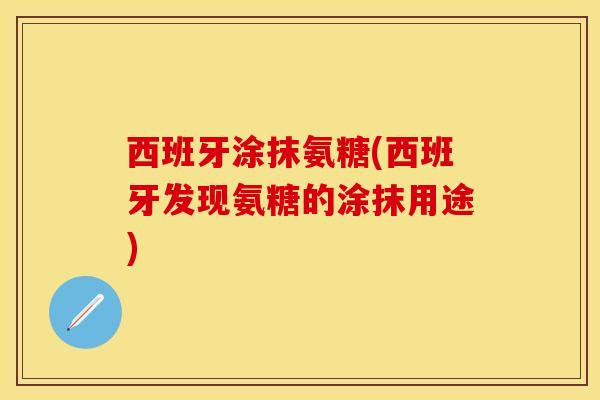 西班牙涂抹氨糖(西班牙发现氨糖的涂抹用途)