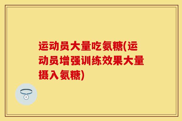 运动员大量吃氨糖(运动员增强训练效果大量摄入氨糖) 运动员大量吃氨糖(运动员增强训练效果大量摄入氨糖)