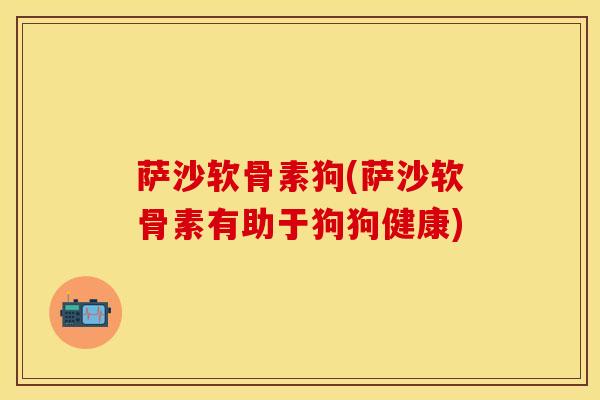 萨沙软骨素狗(萨沙软骨素有助于狗狗健康)