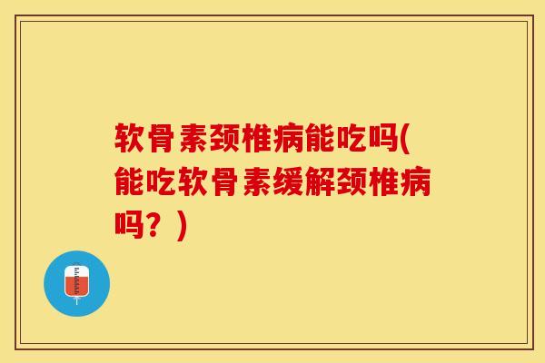 软骨素颈椎病能吃吗(能吃软骨素缓解颈椎病吗？)