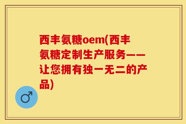 西丰氨糖oem(西丰氨糖定制生产服务——让您拥有独一无二的产品)