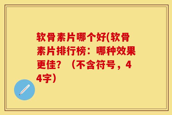 软骨素片哪个好(软骨素片排行榜:哪种效果更佳?(不含符号,44字) 软骨素片哪个好(软骨素片排行榜:哪种效果更佳?(不含符号,44字)