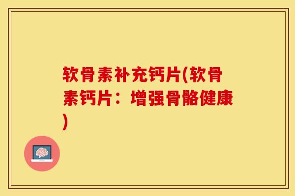 软骨素补充钙片(软骨素钙片：增强骨骼健康)