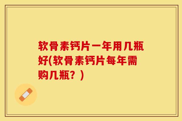 软骨素钙片一年用几瓶好(软骨素钙片每年需购几瓶？)