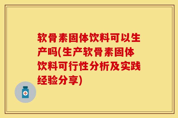 软骨素固体饮料可以生产吗(生产软骨素固体饮料可行性分析及实践经验分享)