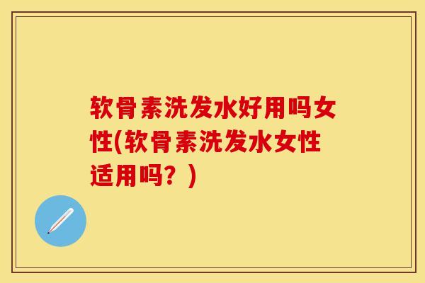 软骨素洗发水好用吗女性(软骨素洗发水女性适用吗？)