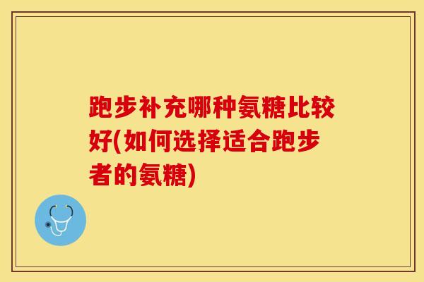 跑步补充哪种氨糖比较好(如何选择适合跑步者的氨糖)