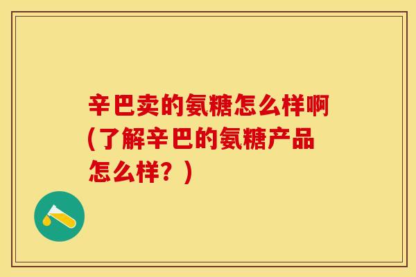 辛巴卖的氨糖怎么样啊(了解辛巴的氨糖产品怎么样？)