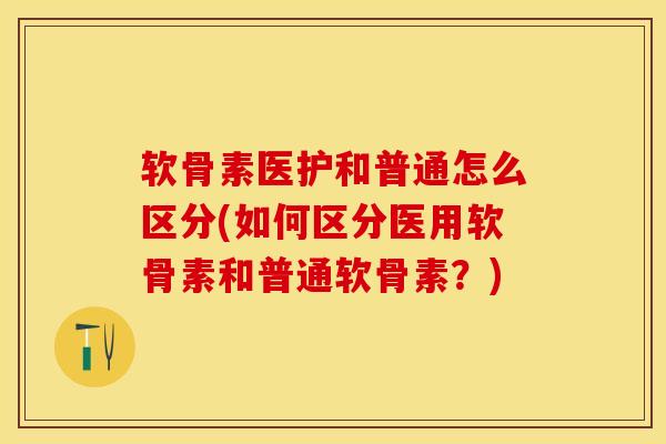 软骨素医护和普通怎么区分(如何区分医用软骨素和普通软骨素？)