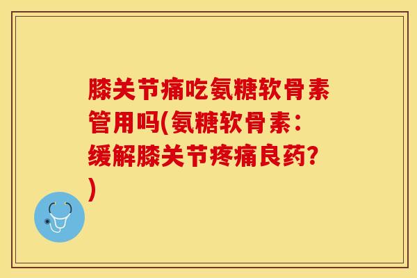膝关节痛吃氨糖软骨素管用吗(氨糖软骨素：缓解膝关节疼痛良药？)