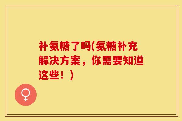 补氨糖了吗(氨糖补充解决方案，你需要知道这些！)