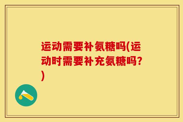 运动需要补氨糖吗(运动时需要补充氨糖吗？)