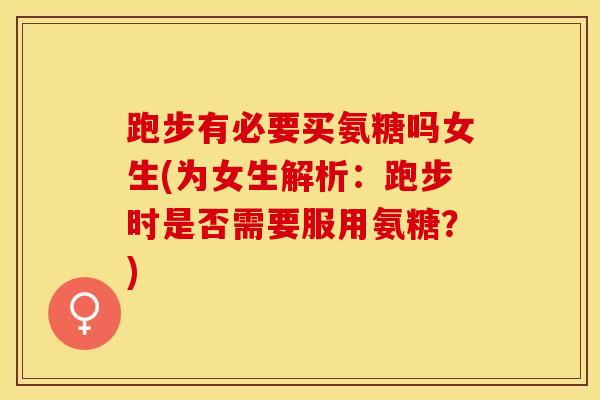 跑步有必要买氨糖吗女生(为女生解析:跑步时是否需要服用氨糖?) 跑步有必要买氨糖吗女生(为女生解析:跑步时是否需要服用氨糖?)