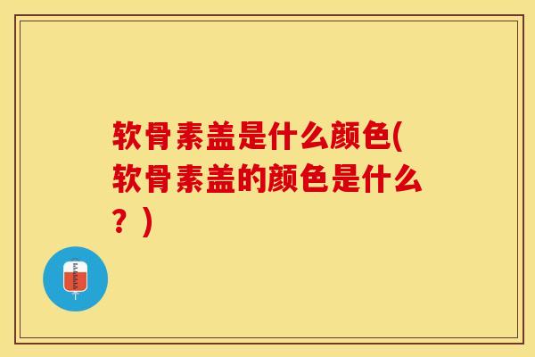 软骨素盖是什么颜色(软骨素盖的颜色是什么？)