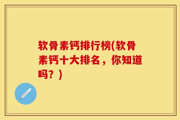 软骨素钙排行榜(软骨素钙十大排名，你知道吗？)