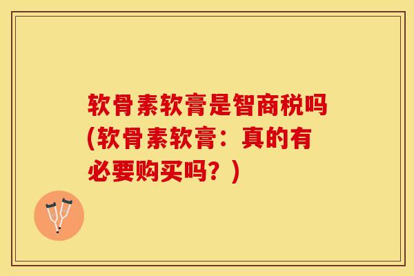 软骨素软膏是智商税吗(软骨素软膏：真的有必要购买吗？)