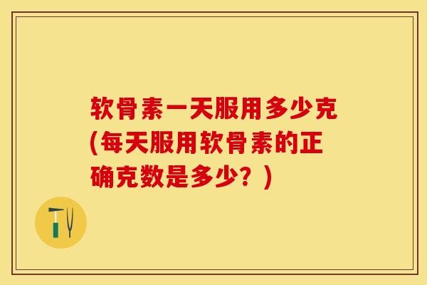 软骨素一天服用多少克(每天服用软骨素的正确克数是多少？)
