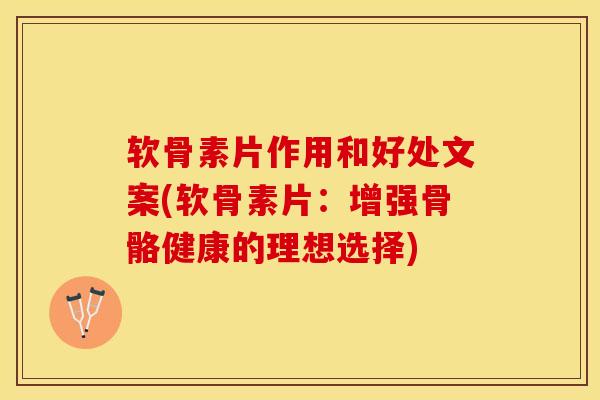 软骨素片作用和好处文案(软骨素片：增强骨骼健康的理想选择)