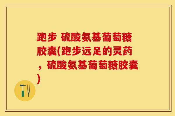 跑步 硫酸氨基葡萄糖胶囊(跑步远足的灵药，硫酸氨基葡萄糖胶囊)