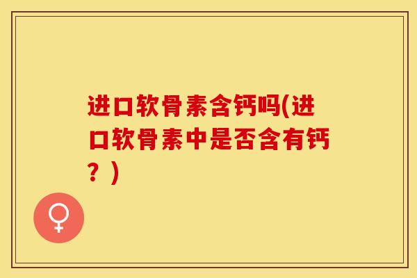 进口软骨素含钙吗(进口软骨素中是否含有钙？)