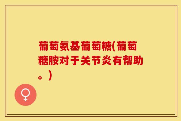 葡萄氨基葡萄糖(葡萄糖胺对于有帮助。) 葡萄氨基葡萄糖(葡萄糖胺对于有帮助。)