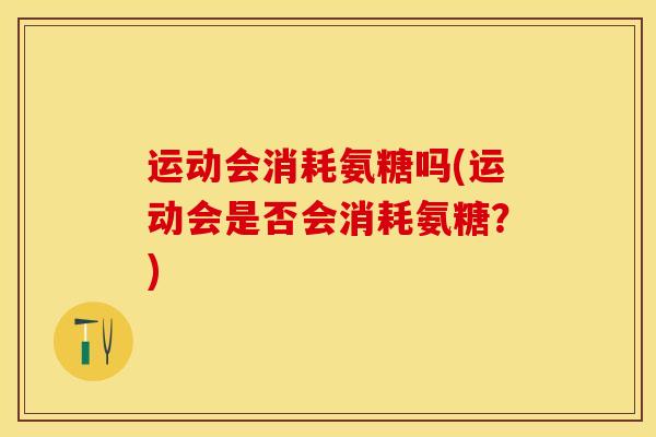 运动会消耗氨糖吗(运动会是否会消耗氨糖？)