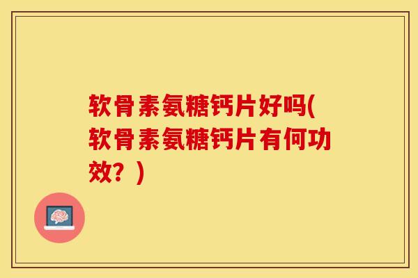 软骨素氨糖钙片好吗(软骨素氨糖钙片有何功效？)