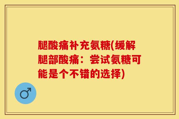 腿酸痛补充氨糖(缓解腿部酸痛：尝试氨糖可能是个不错的选择)