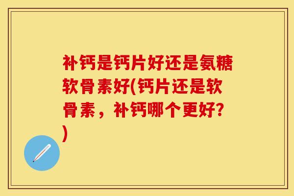 补钙是钙片好还是氨糖软骨素好(钙片还是软骨素，补钙哪个更好？)