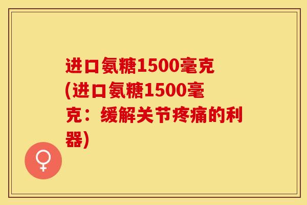 进口氨糖1500毫克(进口氨糖1500毫克：缓解关节疼痛的利器)