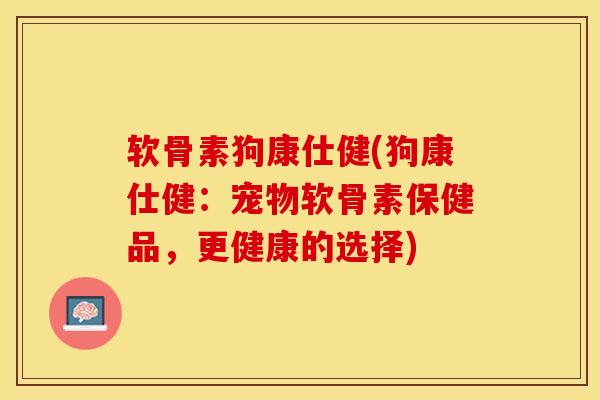 软骨素狗康仕健(狗康仕健：宠物软骨素保健品，更健康的选择)