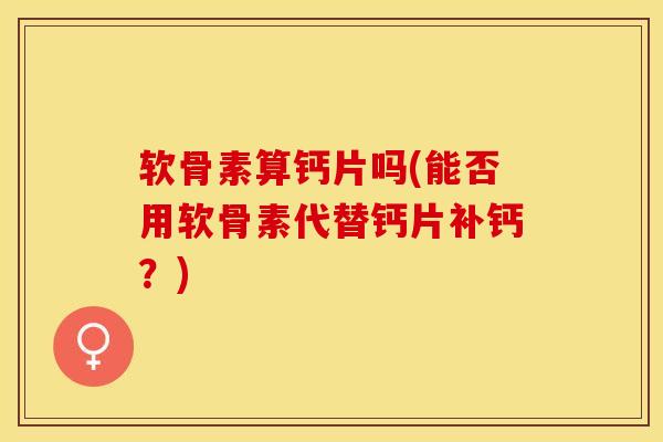 软骨素算钙片吗(能否用软骨素代替钙片补钙？)