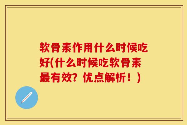 软骨素作用什么时候吃好(什么时候吃软骨素有效？优点解析！)