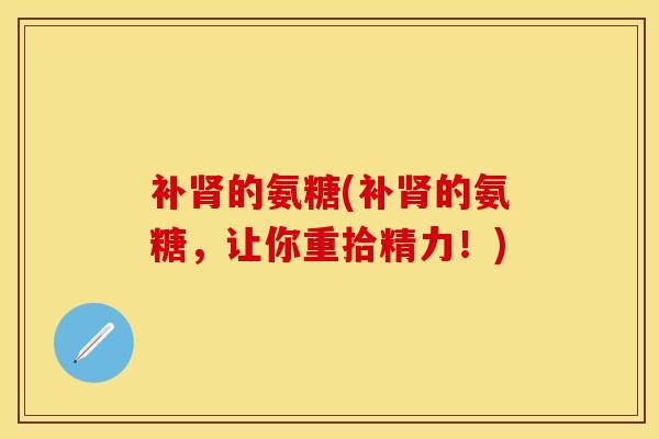 补肾的氨糖(补肾的氨糖，让你重拾精力！)