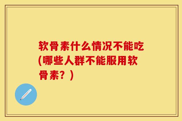 软骨素什么情况不能吃(哪些人群不能服用软骨素?) 软骨素什么情况不能吃(哪些人群不能服用软骨素?)