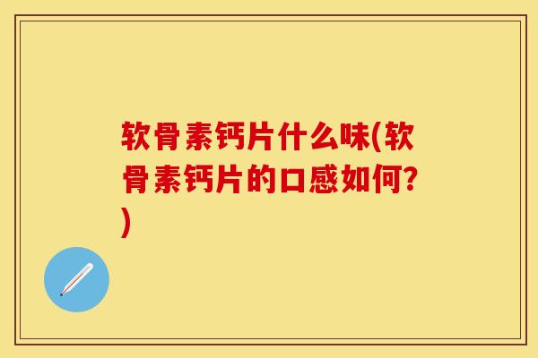 软骨素钙片什么味(软骨素钙片的口感如何？)