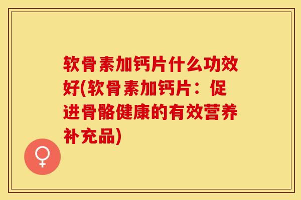 软骨素加钙片什么功效好(软骨素加钙片：促进骨骼健康的有效营养补充品)