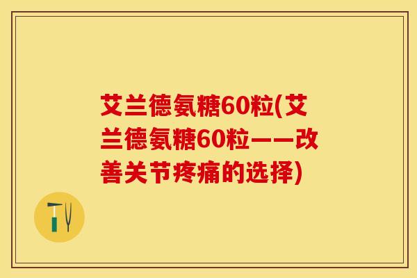艾兰德氨糖60粒(艾兰德氨糖60粒——改善关节的选择)