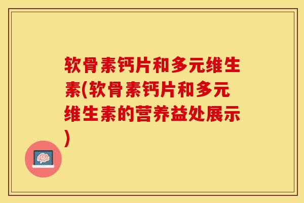 软骨素钙片和多元维生素(软骨素钙片和多元维生素的营养益处展示)