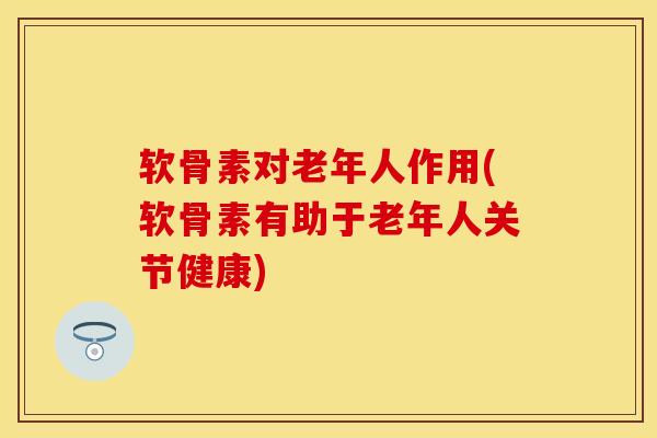 软骨素对老年人作用(软骨素有助于老年人关节健康) 软骨素对老年人作用(软骨素有助于老年人关节健康)