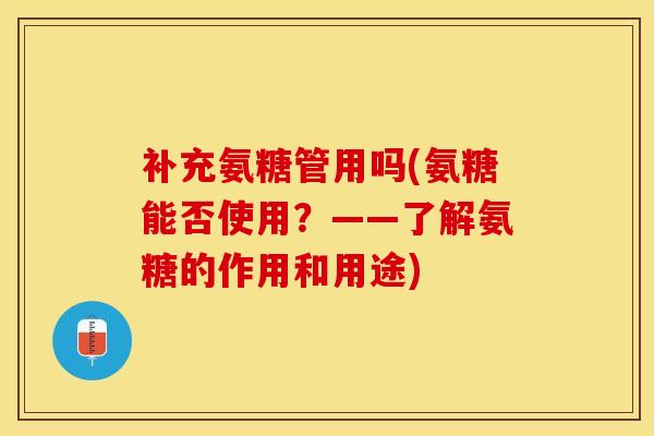 补充氨糖管用吗(氨糖能否使用?——了解氨糖的作用和用途) 补充氨糖管用吗(氨糖能否使用?——了解氨糖的作用和用途)